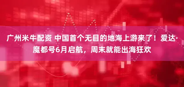 广州米牛配资 中国首个无目的地海上游来了！爱达·魔都号6月启航，周末就能出海狂欢